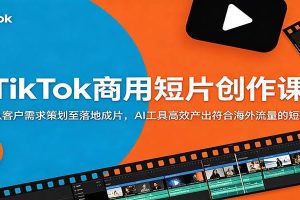 TikTok商用短片创作课：从客户需求策划至落地成片，AI工具高效产出符合海外流量的短片