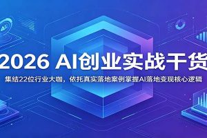 2026 AI创业实战干货：集结22位行业大咖，依托真实落地案例掌握AI落地变现核心逻辑