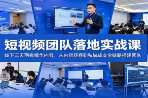短视频团队落地实战课：线下三天两夜精华内容，从内容获客到私域成交全链路搭建团队