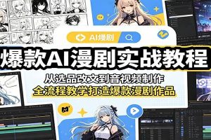 爆款AI漫剧实战教程：从选品改文到音视频制作，全流程教学打造爆款漫剧作品