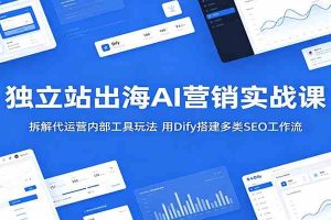 独立站出海AI营销实战课：拆解代运营内部工具玩法，用Dify搭建多类SEO工作流