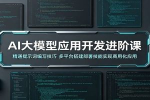 AI大模型应用开发进阶课：精通提示词编写技巧，多平台搭建部署技能实现商用化应用