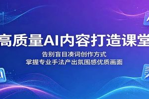 高质量AI内容打造课堂：告别盲目凑词创作方式，掌握专业手法产出氛围感优质画面