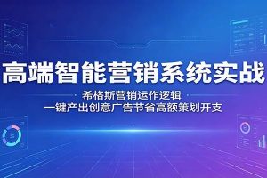 高端智能营销系统实战：希格斯营销运作逻辑，一键产出创意广告节省高额策划开支