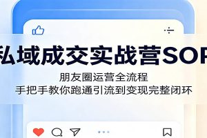 私域成交实战营SOP：朋友圈运营全流程，手把手教你跑通引流到变现完整闭环