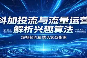 抖加投流与流量运营：解析兴趣算法，掌握上热门、养铁粉实操方法