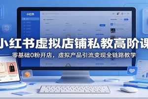 小红书虚拟店铺私教高阶课：零基础0粉开店，虚拟产品引流变现全链路教学