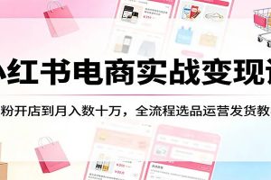 小红书电商实战变现课：0粉开店到月入数十万，全流程选品运营发货教学