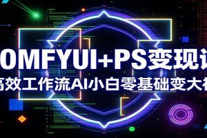 COMFYUI+PS变现课：高效工作流AI小白零基础变大神