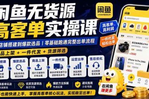 (19905期)闲鱼无货源高客单实操课:从店铺搭建到爆款选品|商品上架+一件代发+货源筛选,零基础跑通完整出单流程