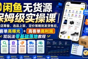 闲鱼无货源保姆级实操课｜从新店筹备、选品上架、定价策略到发货售后，低客单高曝光+高客单高利润双玩法零基础落地教程